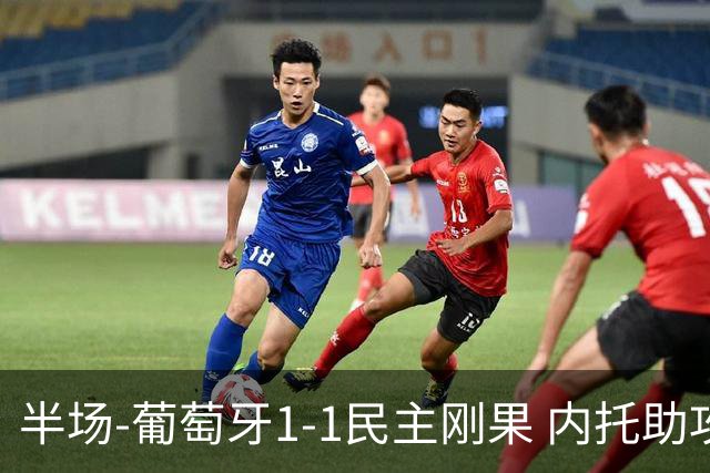半场-葡萄牙1-1民主刚果 内托助攻若昂·内维斯破门维萨补时扳平
